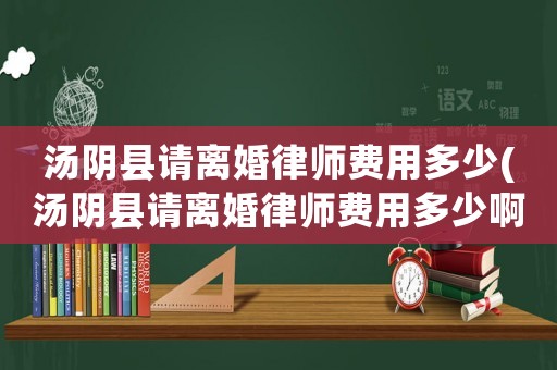 湯陰縣請離婚律師費用多少(湯陰縣請離婚律師費用多少啊)