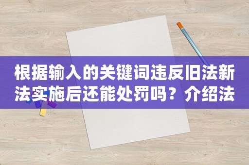 根據(jù)輸入的關(guān)鍵詞違反舊法新法實施后還能處罰嗎？介紹法律的漏洞和變化