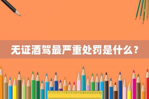 無證酒駕最嚴重處罰是什么？