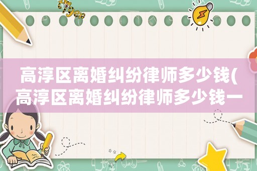 高淳區離婚糾紛律師多少錢(高淳區離婚糾紛律師多少錢一個月)