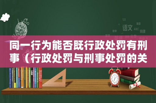 同一行為能否既行政處罰有刑事（行政處罰與刑事處罰的關系討論）