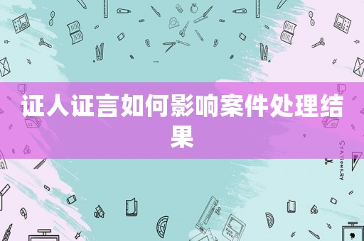 證人證言如何影響案件處理結(jié)果