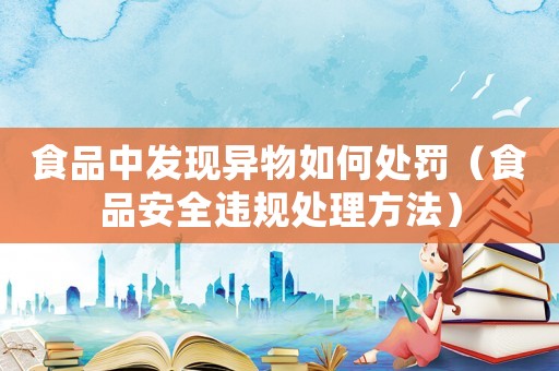食品中發(fā)現(xiàn)異物如何處罰（食品安全違規(guī)處理方法）