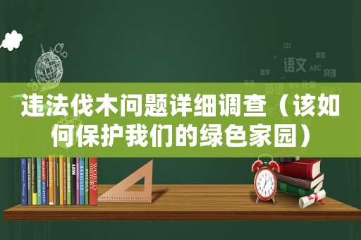 違法伐木問題詳細調查（該如何保護我們的綠色家園）