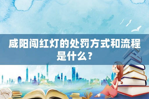 咸陽闖紅燈的處罰方式和流程是什么？