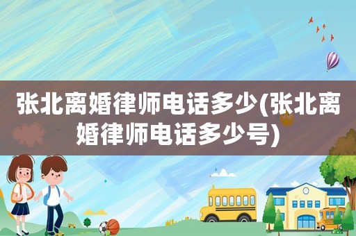 張北離婚律師電話多少(張北離婚律師電話多少號)