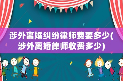 涉外離婚糾紛律師費(fèi)要多少(涉外離婚律師收費(fèi)多少)