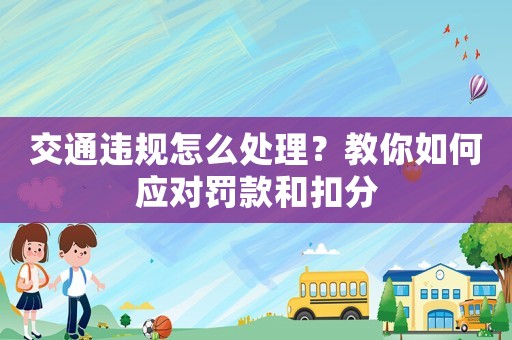 交通違規怎么處理？教你如何應對罰款和扣分