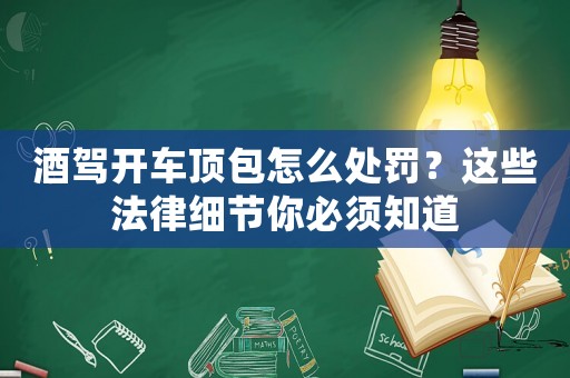 酒駕開車頂包怎么處罰？這些法律細節你必須知道