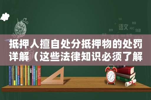 抵押人擅自處分抵押物的處罰詳解（這些法律知識必須了解）