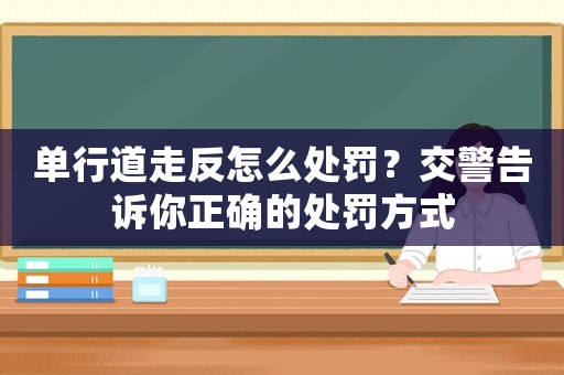 單行道走反怎么處罰？交警告訴你正確的處罰方式