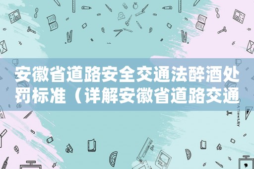 安徽省道路安全交通法醉酒處罰標(biāo)準(zhǔn)（詳解安徽省道路交通醉駕處罰規(guī)定）