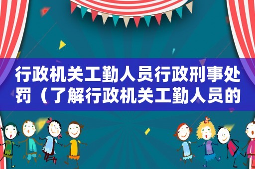 行政機關工勤人員行政刑事處罰（了解行政機關工勤人員的違法行為處理方式）