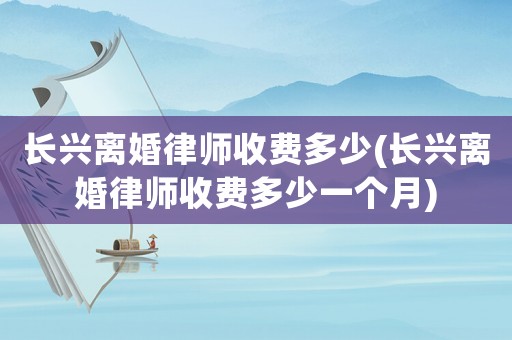 長興離婚律師收費多少(長興離婚律師收費多少一個月)