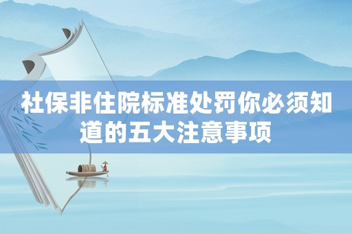 社保非住院標(biāo)準(zhǔn)處罰你必須知道的五大注意事項(xiàng)