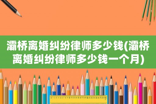 灞橋離婚糾紛律師多少錢(灞橋離婚糾紛律師多少錢一個月)