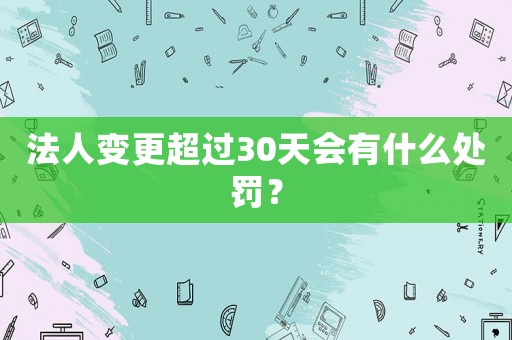法人變更超過30天會有什么處罰？