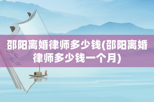 邵陽離婚律師多少錢(邵陽離婚律師多少錢一個月)