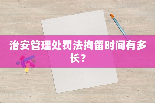 治安管理處罰法拘留時間有多長？