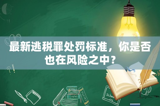 最新逃稅罪處罰標(biāo)準(zhǔn)，你是否也在風(fēng)險(xiǎn)之中？