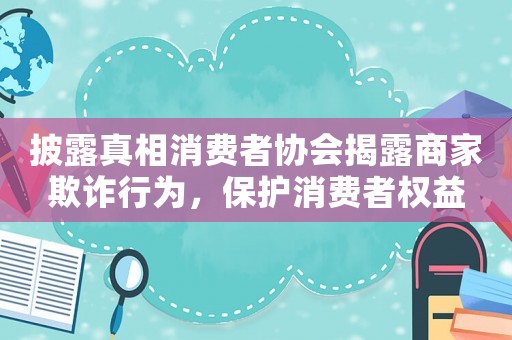 披露真相消費者協會揭露商家欺詐行為，保護消費者權益