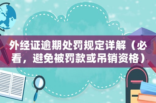 外經證逾期處罰規定詳解（必看，避免被罰款或吊銷資格）