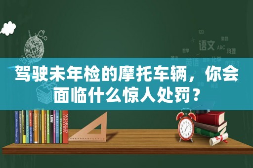 駕駛未年檢的摩托車輛，你會面臨什么驚人處罰？