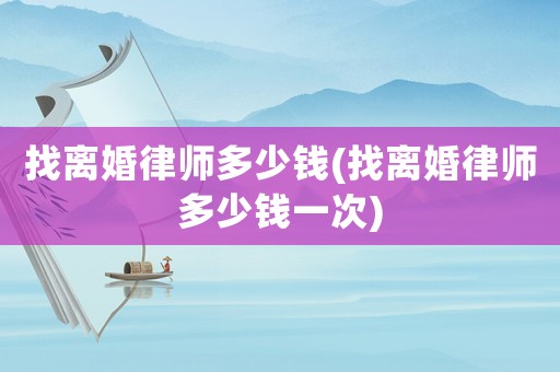 找離婚律師多少錢(找離婚律師多少錢一次)