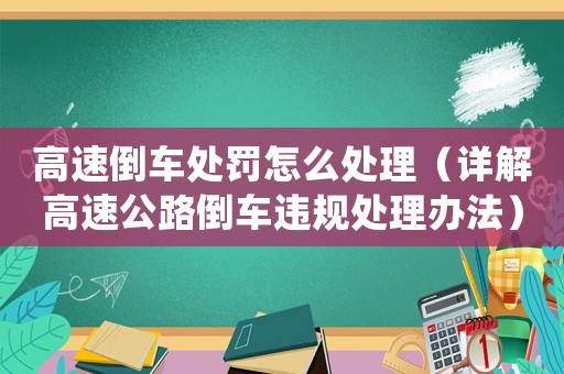 高速倒車處罰怎么處理（詳解高速公路倒車違規處理辦法）