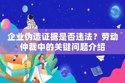 企業(yè)偽造證據(jù)是否違法？勞動仲裁中的關(guān)鍵問題介紹