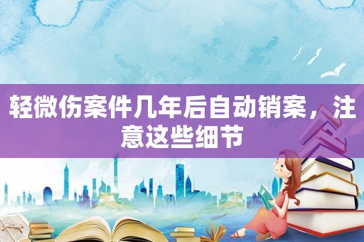 輕微傷案件幾年后自動銷案，注意這些細節(jié)