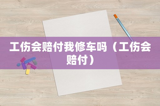 工傷會賠付我修車嗎（工傷會賠付）