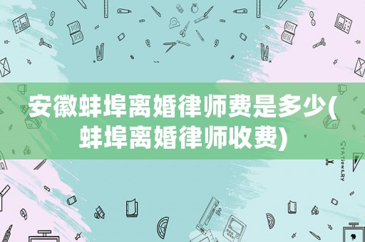 安徽蚌埠離婚律師費是多少(蚌埠離婚律師收費)