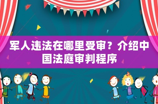 軍人違法在哪里受審？介紹中國法庭審判程序