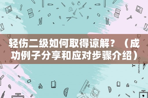 輕傷二級如何取得諒解？（成功例子分享和應對步驟介紹）