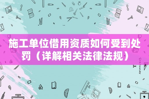 施工單位借用資質如何受到處罰（詳解相關法律法規）