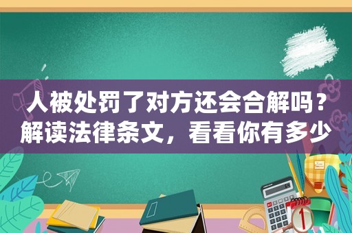 人被處罰了對方還會合解嗎？解讀法律條文，看看你有多少機(jī)會得到寬恕