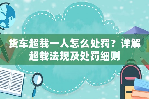 貨車超載一人怎么處罰？詳解超載法規及處罰細則