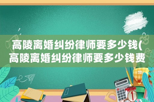 高陵離婚糾紛律師要多少錢(高陵離婚糾紛律師要多少錢費(fèi)用)