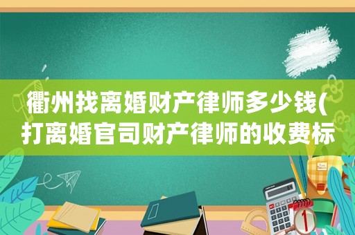 衢州找離婚財產律師多少錢(打離婚官司財產律師的收費標準)