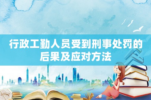 行政工勤人員受到刑事處罰的后果及應對方法