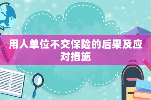 用人單位不交保險的后果及應對措施