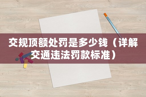 交規頂額處罰是多少錢（詳解交通違法罰款標準）