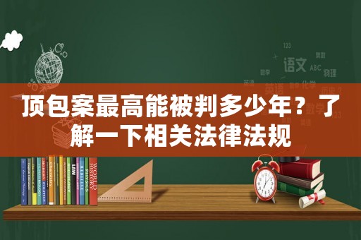 頂包案最高能被判多少年？了解一下相關法律法規