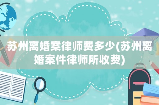 蘇州離婚案律師費(fèi)多少(蘇州離婚案件律師所收費(fèi))