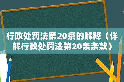 行政處罰法第20條的解釋（詳解行政處罰法第20條條款）