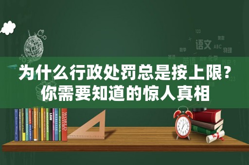 為什么行政處罰總是按上限？你需要知道的驚人真相