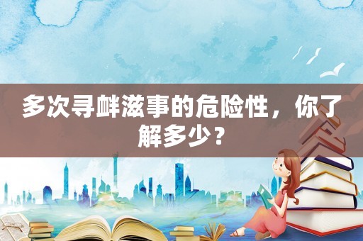 多次尋釁滋事的危險性，你了解多少？