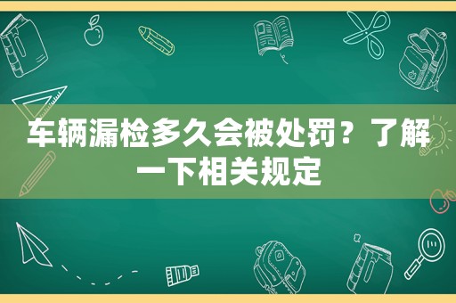 車輛漏檢多久會被處罰？了解一下相關規定