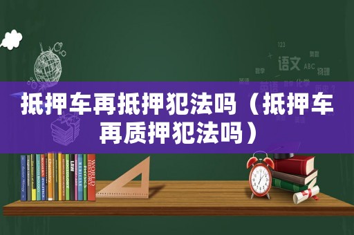 抵押車再抵押犯法嗎（抵押車再質押犯法嗎）